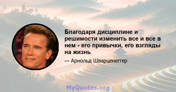 Благодаря дисциплине и решимости изменить все и все в нем - его привычки, его взгляды на жизнь