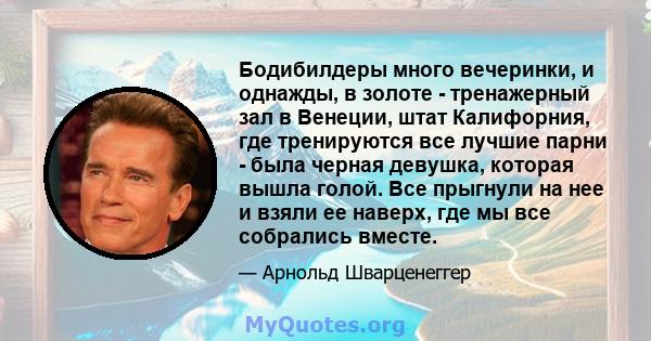 Бодибилдеры много вечеринки, и однажды, в золоте - тренажерный зал в Венеции, штат Калифорния, где тренируются все лучшие парни - была черная девушка, которая вышла голой. Все прыгнули на нее и взяли ее наверх, где мы