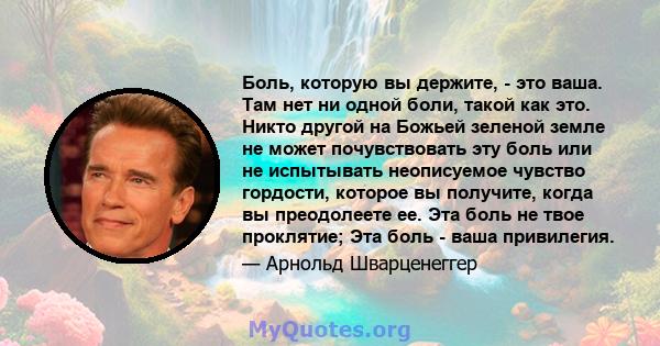 Боль, которую вы держите, - это ваша. Там нет ни одной боли, такой как это. Никто другой на Божьей зеленой земле не может почувствовать эту боль или не испытывать неописуемое чувство гордости, которое вы получите, когда 