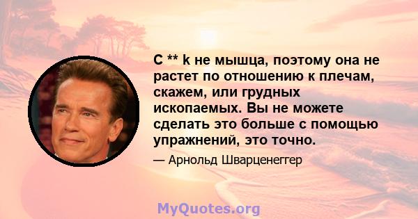 C ** k не мышца, поэтому она не растет по отношению к плечам, скажем, или грудных ископаемых. Вы не можете сделать это больше с помощью упражнений, это точно.