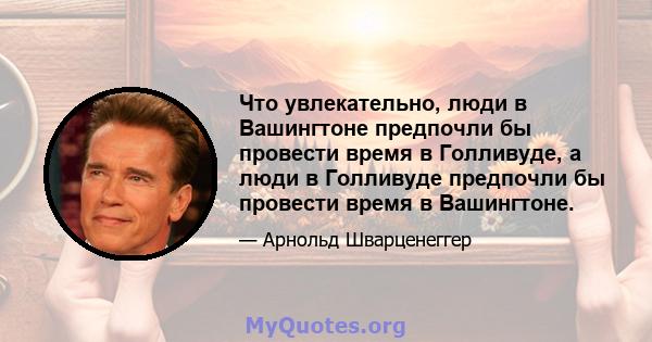 Что увлекательно, люди в Вашингтоне предпочли бы провести время в Голливуде, а люди в Голливуде предпочли бы провести время в Вашингтоне.