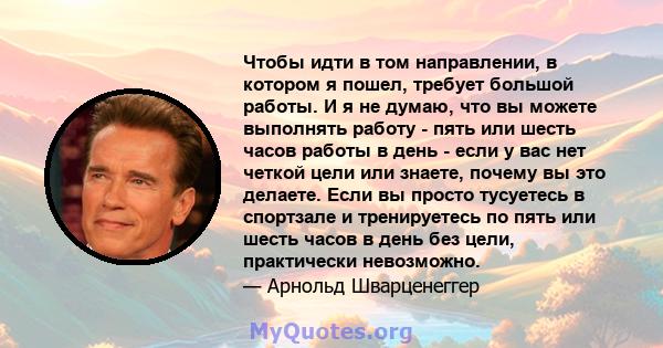 Чтобы идти в том направлении, в котором я пошел, требует большой работы. И я не думаю, что вы можете выполнять работу - пять или шесть часов работы в день - если у вас нет четкой цели или знаете, почему вы это делаете.