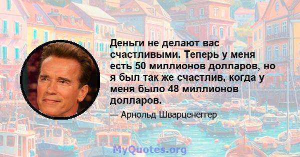 Деньги не делают вас счастливыми. Теперь у меня есть 50 миллионов долларов, но я был так же счастлив, когда у меня было 48 миллионов долларов.