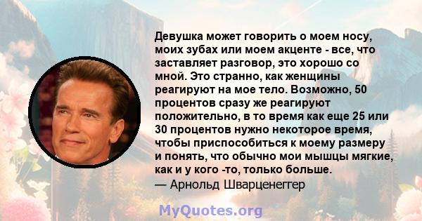 Девушка может говорить о моем носу, моих зубах или моем акценте - все, что заставляет разговор, это хорошо со мной. Это странно, как женщины реагируют на мое тело. Возможно, 50 процентов сразу же реагируют положительно, 