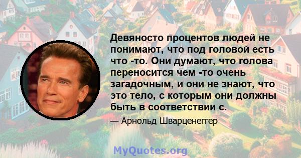 Девяносто процентов людей не понимают, что под головой есть что -то. Они думают, что голова переносится чем -то очень загадочным, и они не знают, что это тело, с которым они должны быть в соответствии с.