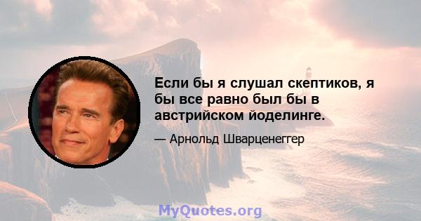 Если бы я слушал скептиков, я бы все равно был бы в австрийском йоделинге.