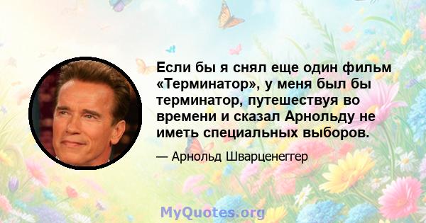 Если бы я снял еще один фильм «Терминатор», у меня был бы терминатор, путешествуя во времени и сказал Арнольду не иметь специальных выборов.