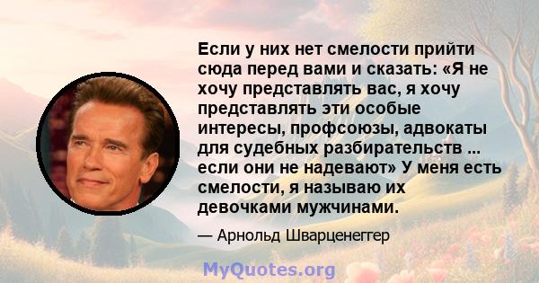 Если у них нет смелости прийти сюда перед вами и сказать: «Я не хочу представлять вас, я хочу представлять эти особые интересы, профсоюзы, адвокаты для судебных разбирательств ... если они не надевают» У меня есть