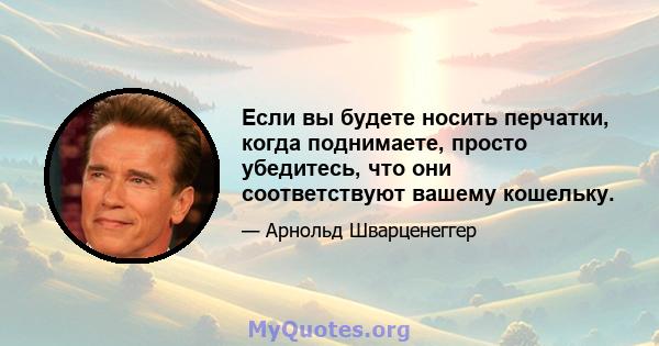 Если вы будете носить перчатки, когда поднимаете, просто убедитесь, что они соответствуют вашему кошельку.