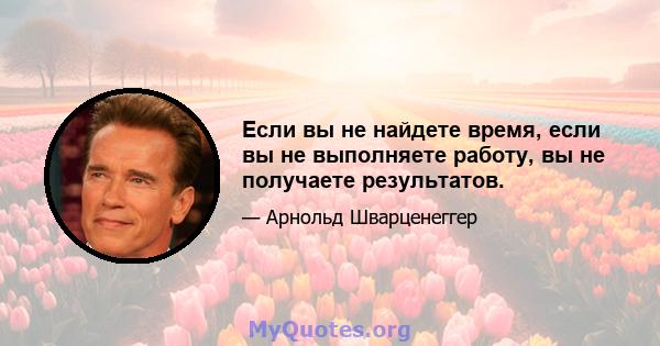 Если вы не найдете время, если вы не выполняете работу, вы не получаете результатов.