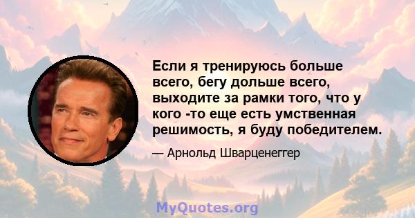 Если я тренируюсь больше всего, бегу дольше всего, выходите за рамки того, что у кого -то еще есть умственная решимость, я буду победителем.