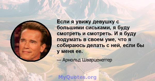 Если я увижу девушку с большими сиськами, я буду смотреть и смотреть. И я буду подумать в своем уме, что я собираюсь делать с ней, если бы у меня ее.