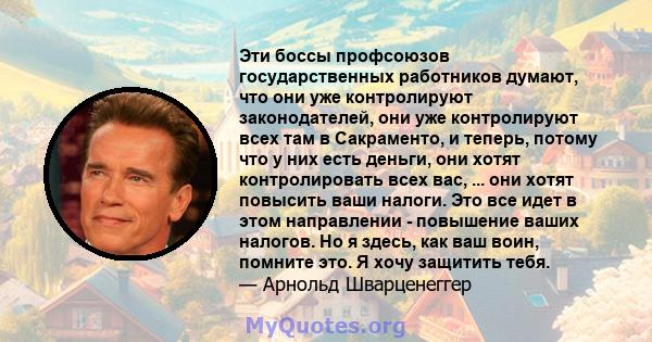 Эти боссы профсоюзов государственных работников думают, что они уже контролируют законодателей, они уже контролируют всех там в Сакраменто, и теперь, потому что у них есть деньги, они хотят контролировать всех вас, ...