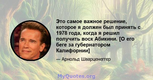 Это самое важное решение, которое я должен был принять с 1978 года, когда я решил получить воск Абикини. [О его беге за губернатором Калифорнии]