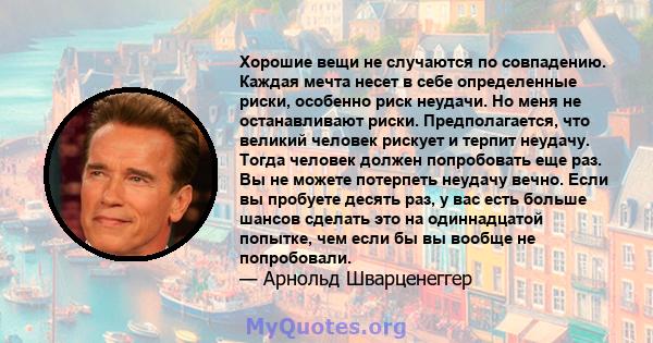 Хорошие вещи не случаются по совпадению. Каждая мечта несет в себе определенные риски, особенно риск неудачи. Но меня не останавливают риски. Предполагается, что великий человек рискует и терпит неудачу. Тогда человек