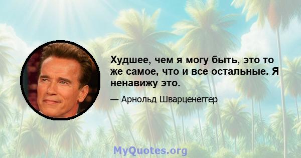 Худшее, чем я могу быть, это то же самое, что и все остальные. Я ненавижу это.