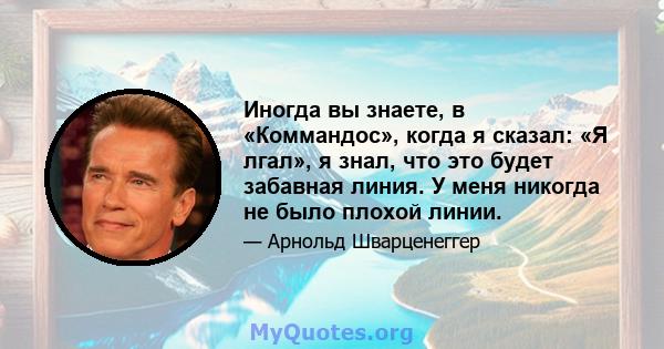 Иногда вы знаете, в «Коммандос», когда я сказал: «Я лгал», я знал, что это будет забавная линия. У меня никогда не было плохой линии.