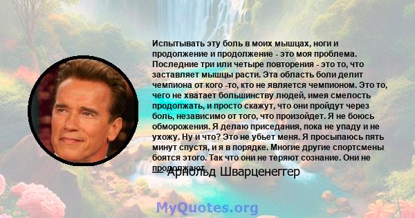 Испытывать эту боль в моих мышцах, ноги и продолжение и продолжение - это моя проблема. Последние три или четыре повторения - это то, что заставляет мышцы расти. Эта область боли делит чемпиона от кого -то, кто не