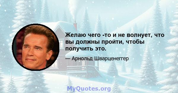 Желаю чего -то и не волнует, что вы должны пройти, чтобы получить это.