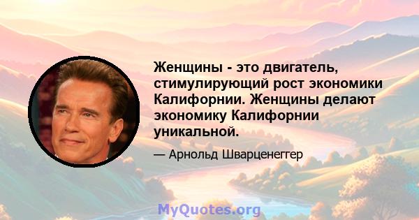 Женщины - это двигатель, стимулирующий рост экономики Калифорнии. Женщины делают экономику Калифорнии уникальной.