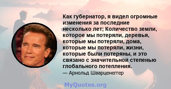 Как губернатор, я видел огромные изменения за последние несколько лет; Количество земли, которое мы потеряли, деревья, которые мы потеряли, дома, которые мы потеряли, жизни, которые были потеряны, и это связано с