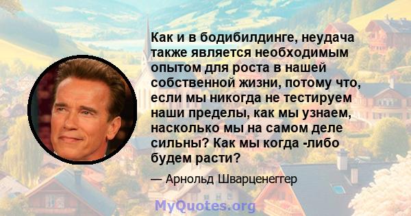 Как и в бодибилдинге, неудача также является необходимым опытом для роста в нашей собственной жизни, потому что, если мы никогда не тестируем наши пределы, как мы узнаем, насколько мы на самом деле сильны? Как мы когда