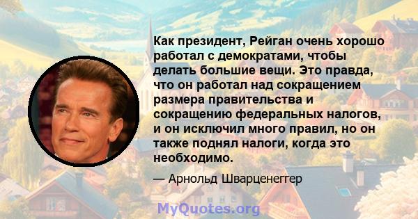 Как президент, Рейган очень хорошо работал с демократами, чтобы делать большие вещи. Это правда, что он работал над сокращением размера правительства и сокращению федеральных налогов, и он исключил много правил, но он