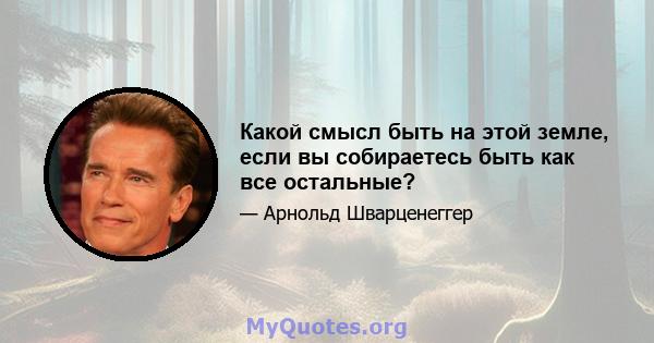 Какой смысл быть на этой земле, если вы собираетесь быть как все остальные?