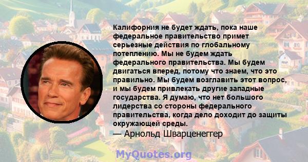 Калифорния не будет ждать, пока наше федеральное правительство примет серьезные действия по глобальному потеплению. Мы не будем ждать федерального правительства. Мы будем двигаться вперед, потому что знаем, что это