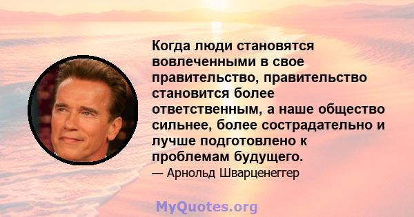 Когда люди становятся вовлеченными в свое правительство, правительство становится более ответственным, а наше общество сильнее, более сострадательно и лучше подготовлено к проблемам будущего.