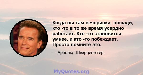 Когда вы там вечеринки, лошади, кто -то в то же время усердно работает. Кто -то становится умнее, и кто -то побеждает. Просто помните это.