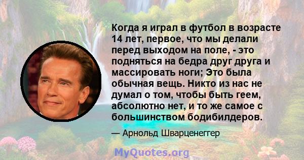 Когда я играл в футбол в возрасте 14 лет, первое, что мы делали перед выходом на поле, - это подняться на бедра друг друга и массировать ноги; Это была обычная вещь. Никто из нас не думал о том, чтобы быть геем,