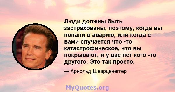 Люди должны быть застрахованы, поэтому, когда вы попали в аварию, или когда с вами случается что -то катастрофическое, что вы покрывают, и у вас нет кого -то другого. Это так просто.