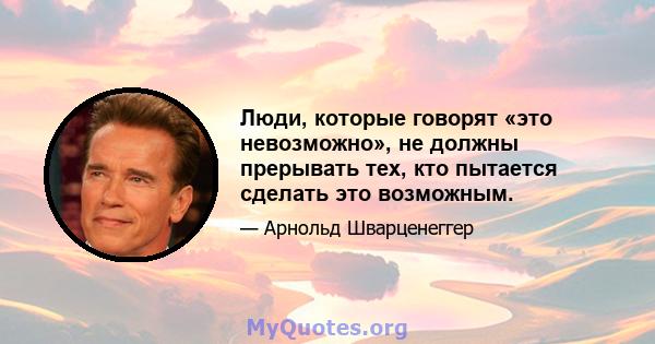 Люди, которые говорят «это невозможно», не должны прерывать тех, кто пытается сделать это возможным.