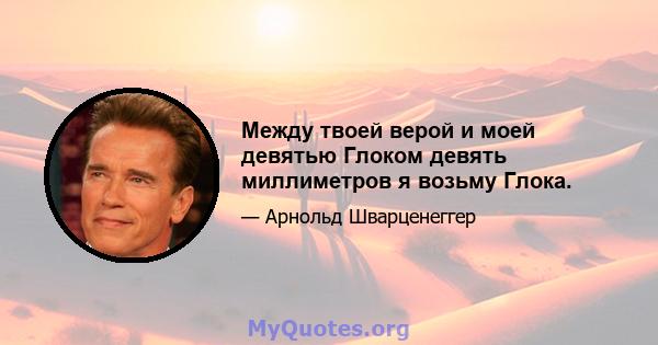 Между твоей верой и моей девятью Глоком девять миллиметров я возьму Глока.