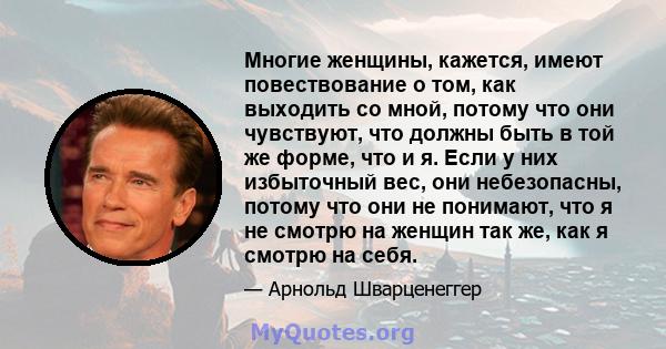 Многие женщины, кажется, имеют повествование о том, как выходить со мной, потому что они чувствуют, что должны быть в той же форме, что и я. Если у них избыточный вес, они небезопасны, потому что они не понимают, что я