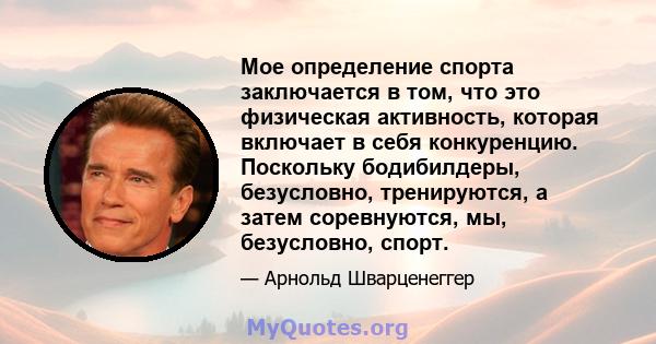 Мое определение спорта заключается в том, что это физическая активность, которая включает в себя конкуренцию. Поскольку бодибилдеры, безусловно, тренируются, а затем соревнуются, мы, безусловно, спорт.