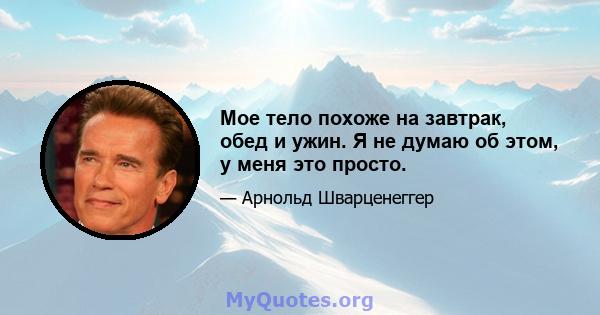 Мое тело похоже на завтрак, обед и ужин. Я не думаю об этом, у меня это просто.