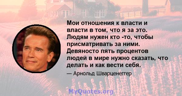 Мои отношения к власти и власти в том, что я за это. Людям нужен кто -то, чтобы присматривать за ними. Девяносто пять процентов людей в мире нужно сказать, что делать и как вести себя.