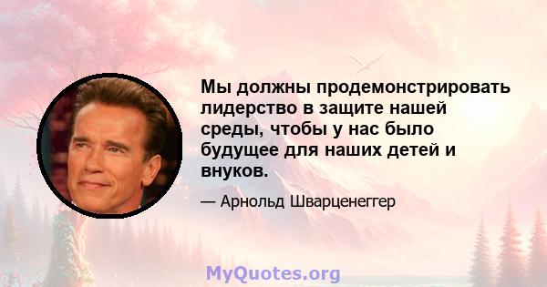 Мы должны продемонстрировать лидерство в защите нашей среды, чтобы у нас было будущее для наших детей и внуков.