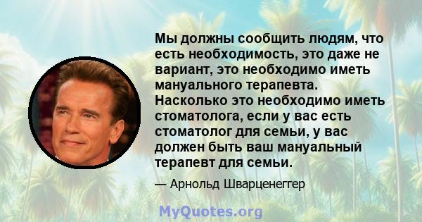 Мы должны сообщить людям, что есть необходимость, это даже не вариант, это необходимо иметь мануального терапевта. Насколько это необходимо иметь стоматолога, если у вас есть стоматолог для семьи, у вас должен быть ваш