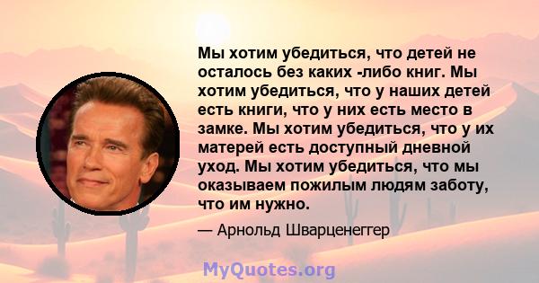 Мы хотим убедиться, что детей не осталось без каких -либо книг. Мы хотим убедиться, что у наших детей есть книги, что у них есть место в замке. Мы хотим убедиться, что у их матерей есть доступный дневной уход. Мы хотим