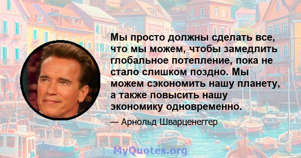 Мы просто должны сделать все, что мы можем, чтобы замедлить глобальное потепление, пока не стало слишком поздно. Мы можем сэкономить нашу планету, а также повысить нашу экономику одновременно.