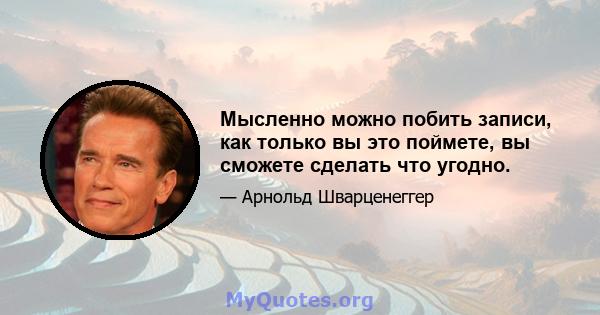 Мысленно можно побить записи, как только вы это поймете, вы сможете сделать что угодно.