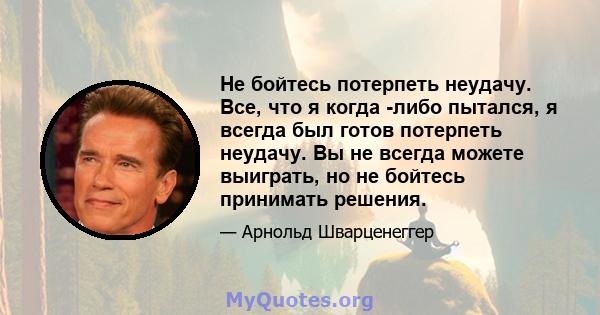 Не бойтесь потерпеть неудачу. Все, что я когда -либо пытался, я всегда был готов потерпеть неудачу. Вы не всегда можете выиграть, но не бойтесь принимать решения.