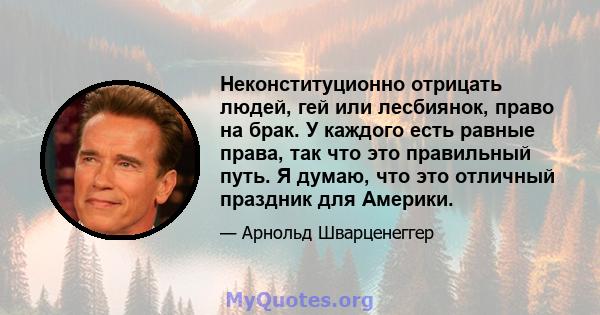 Неконституционно отрицать людей, гей или лесбиянок, право на брак. У каждого есть равные права, так что это правильный путь. Я думаю, что это отличный праздник для Америки.