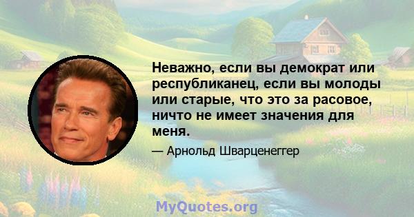 Неважно, если вы демократ или республиканец, если вы молоды или старые, что это за расовое, ничто не имеет значения для меня.