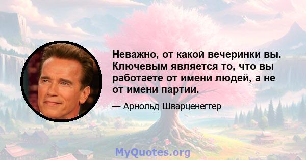 Неважно, от какой вечеринки вы. Ключевым является то, что вы работаете от имени людей, а не от имени партии.