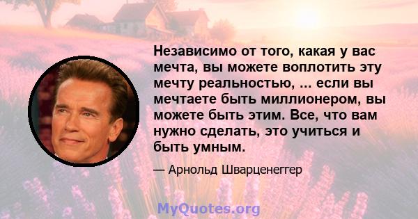 Независимо от того, какая у вас мечта, вы можете воплотить эту мечту реальностью, ... если вы мечтаете быть миллионером, вы можете быть этим. Все, что вам нужно сделать, это учиться и быть умным.