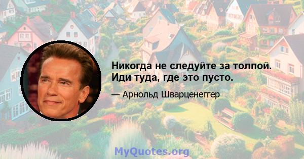 Никогда не следуйте за толпой. Иди туда, где это пусто.